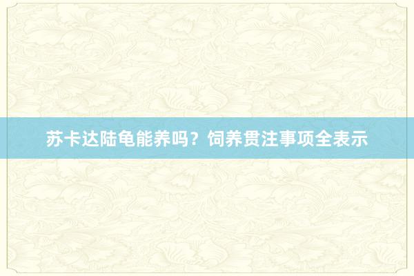 苏卡达陆龟能养吗？饲养贯注事项全表示